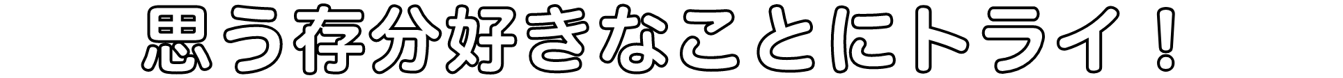 思う存分好きなことにトライ！