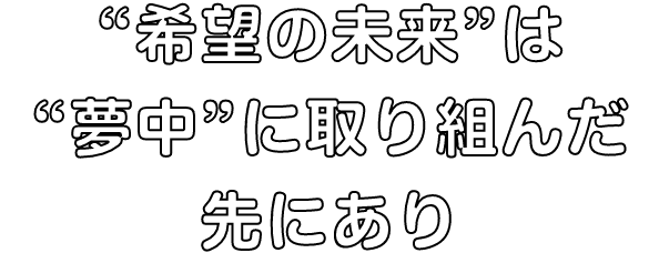 “希望の未来”は“夢中”に取り組んだ先にあり